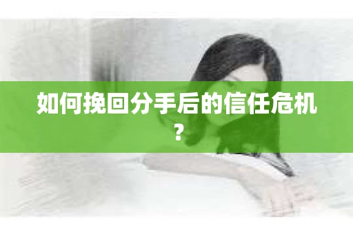 如何挽回分手后的信任危机? 如何挽回分手后的信任危机?