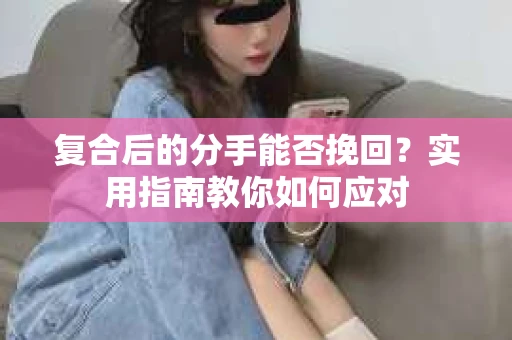 复合后的分手能否挽回？实用指南教你如何应对