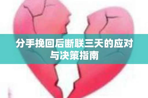分手挽回后断联三天的应对与决策指南 分手挽回后断联三天的应对与决策指南