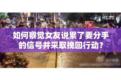 如何察觉女友说累了要分手的信号并采取挽回行动？
