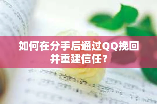 如何在分手后通过QQ挽回并重建信任? 如何在分手后通过QQ挽回并重建信任?