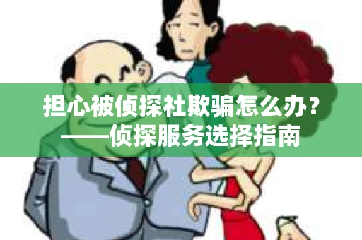 担心被侦探社欺骗怎么办？——侦探服务选择指南